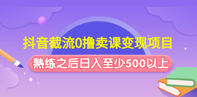 （4727期）抖音截流0撸卖课变现项目：这个玩法熟练之后日入至少500以上 - 副业心选-副业心选