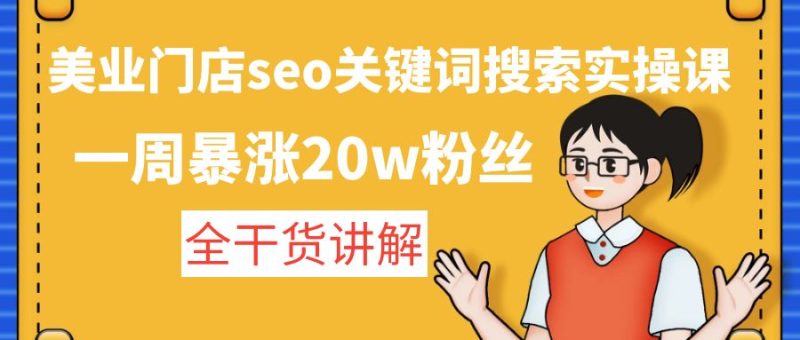 （4719期）美业门店seo关键词搜索实操课：一周暴涨20w粉丝，全干货讲解-副业心选