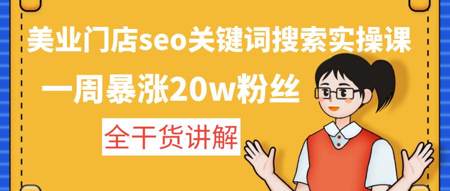 （4719期）美业门店seo关键词搜索实操课：一周暴涨20w粉丝，全干货讲解 - 副业心选-副业心选