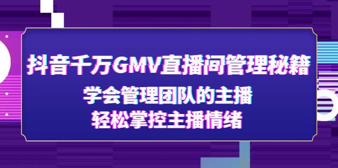 （4748期）抖音千万GMV直播间管理秘籍：学会管理团队的主播，轻松掌控主播情绪 - 副业心选-副业心选