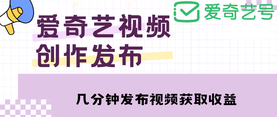 （4755期）爱奇艺号视频发布，每天几分钟即可发布视频，月入10000+【教程+涨粉攻略】 - 副业心选-副业心选