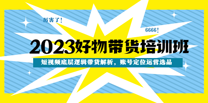 （4754期）2023好物带货培训班：短视频底层逻辑带货解析，账号定位运营选品-副业心选