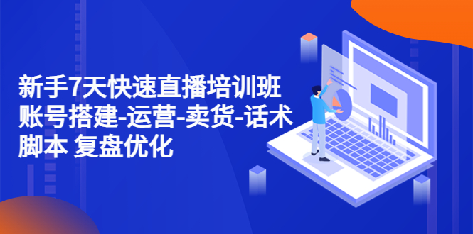 （4752期）新手7天快速直播培训班：账号搭建-运营-卖货-话术脚本 复盘优化（14节） - 副业心选-副业心选