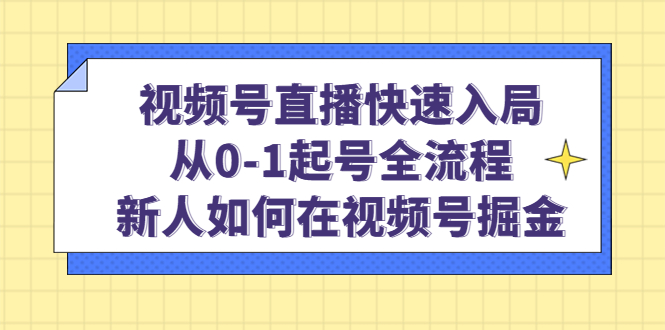 （4829期）视频号直播快速入局：从0-1起号全流程，新人如何在视频号掘金！ - 副业心选-副业心选