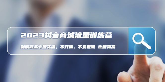 （4850期）2023抖音商城流量班：利润商品卡流实操，不开播-不发视频-也能卖货(无水印) - 副业心选-副业心选