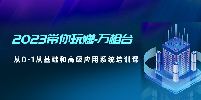 （4853期）2023带你玩赚-万相台，从0-1从基础和高级应用系统培训课(无中创水印) - 副业心选-副业心选
