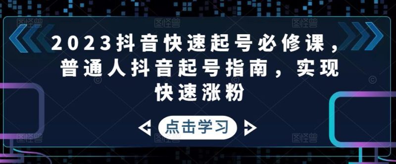 （4863期）2023抖音快速起号必修课，普通人抖音起号指南，实现快速涨粉-副业心选