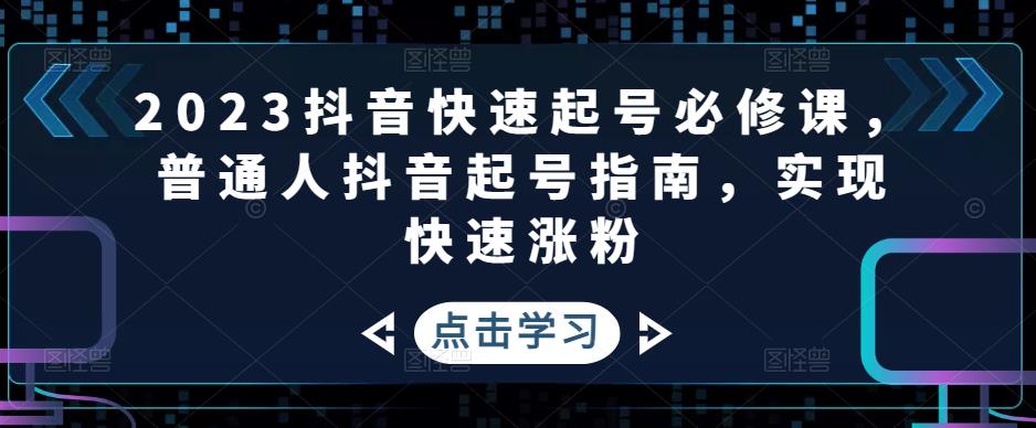 （4863期）2023抖音快速起号必修课，普通人抖音起号指南，实现快速涨粉 - 副业心选-副业心选