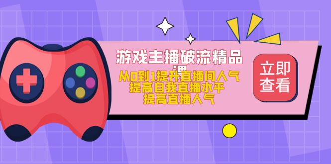 （4892期）游戏主播破流精品课，从0到1提升直播间人气 提高自我直播水平 提高直播人气 - 副业心选-副业心选