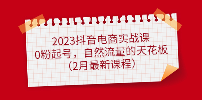 （4890期）2023抖音电商实战课：0粉起号，自然流量的天花板（2月最新课程） - 副业心选-副业心选