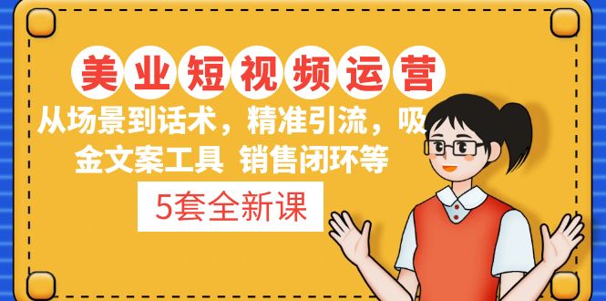 （4926期）5套·美业短视频运营课 从场景到话术·精准引流·吸金文案工具·销售闭环等 - 副业心选-副业心选