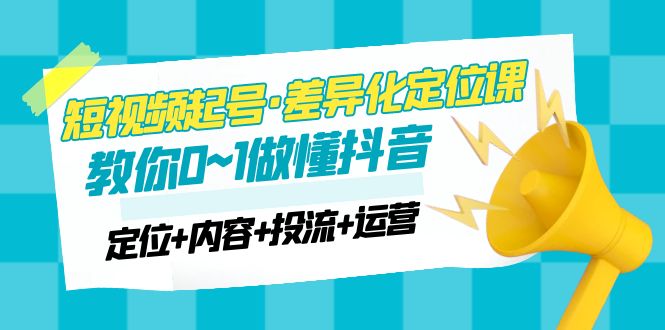 （4969期）2023短视频起号·差异化定位课：0~1做懂抖音（定位+内容+投流+运营）-副业心选