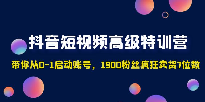 （4953期）抖音短视频高级特训营：带你从0-1启动账号，1900粉丝疯狂卖货7位数 - 副业心选-副业心选