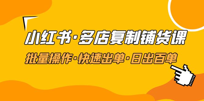 （4968期）小红书·多店复制铺货课，批量操作·快速出单·日出百单（更新2023年2月） - 副业心选-副业心选
