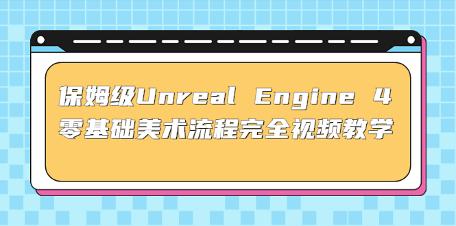 （4975期）保姆级Unreal Engine 4 零基础美术流程完全视频教学(37节课+配套文件)-副业心选