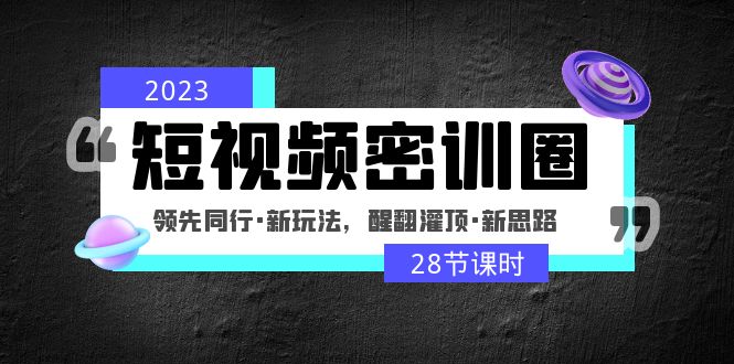 （4971期）2023短视频密训圈：领先同行·新玩法，醒翻灌顶·新思路（28节课时） - 副业心选-副业心选
