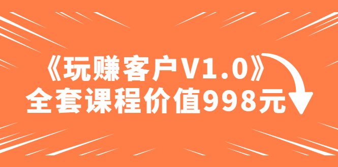 （4994期）某收费课程《玩赚客户V1.0》全套课程价值998元 - 副业心选-副业心选