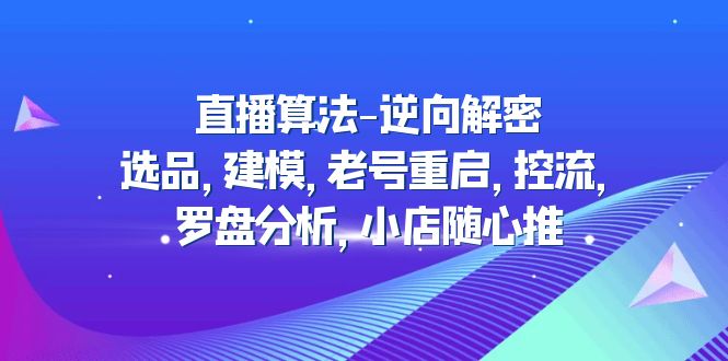 （4988期）直播算法-逆向解密：选品，建模，老号重启，控流，罗盘分析，小店随心推 - 副业心选-副业心选