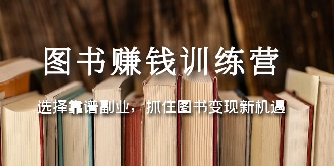 （5013期）图书赚钱训练营：选择靠谱副业，抓住图书变现新机遇 - 副业心选-副业心选