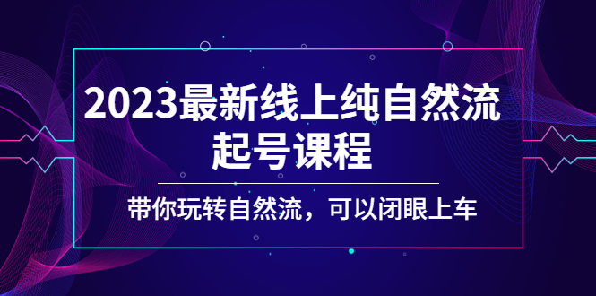 （5046期）2023最新线上纯自然流起号课程，带你玩转自然流，可以闭眼上车！-副业心选