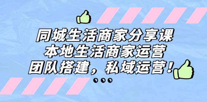 （5130期）同城生活商家分享课：本地生活商家运营，团队搭建，私域运营！-副业心选