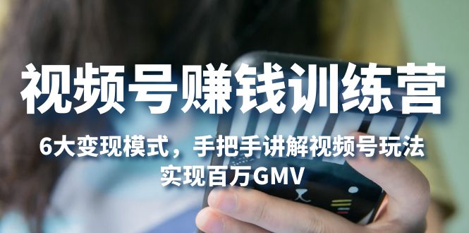 （5147期）视频号赚钱训练营：6大变现模式，对平台的各项功能详细讲解，实现百万GMV - 副业心选-副业心选