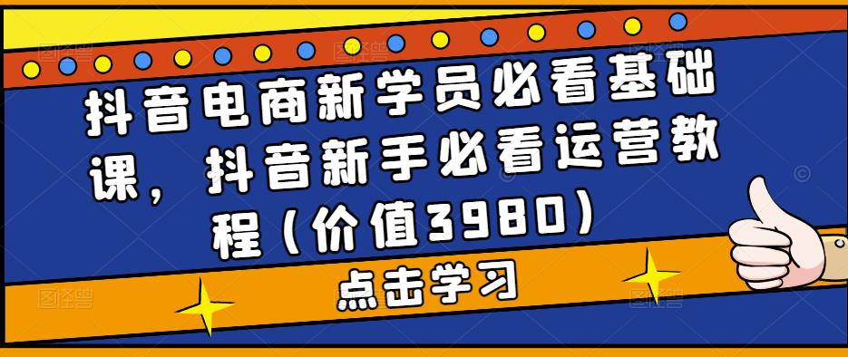 （5134期）抖音电商新学员必看基础课，抖音新手必看运营教程(价值3980) - 副业心选-副业心选