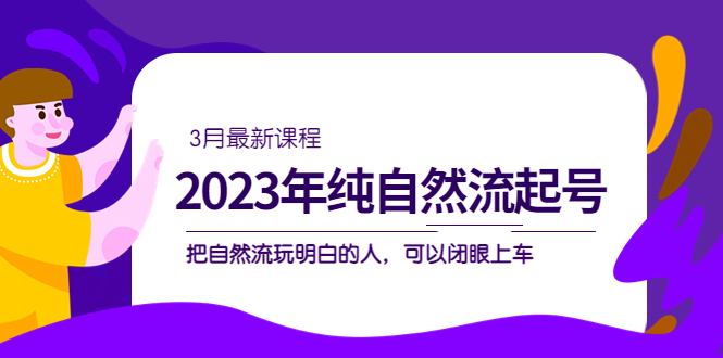 （5143期）2023年纯自然流·起号课程，把自然流·玩明白的人 可以闭眼上车（3月更新）-副业心选