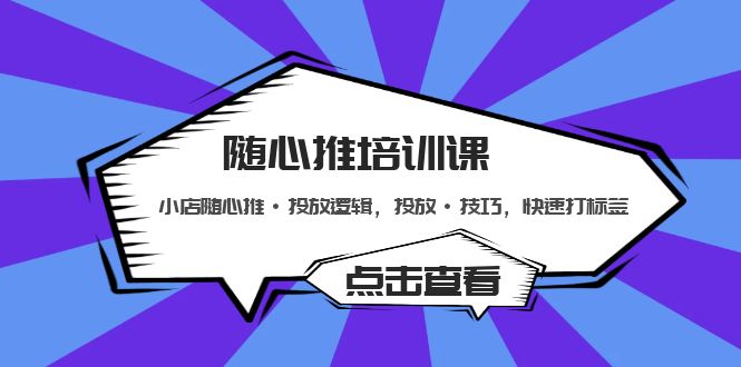 （5145期）随心推培训课：小店随心推·投放逻辑，投放·技巧，快速打标签-副业心选