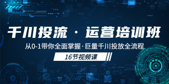 （5163期）千川投流·运营培训班：从0-1带你全面掌握·巨量千川投放全流程！ - 副业心选-副业心选
