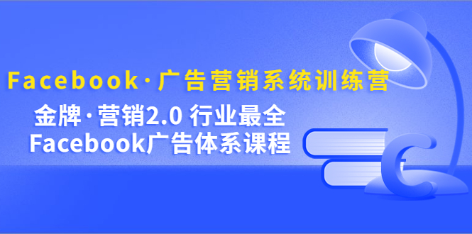 （5142期）Facebook·广告营销系统训练营：金牌·营销2.0 行业最全Facebook广告·体系-副业心选