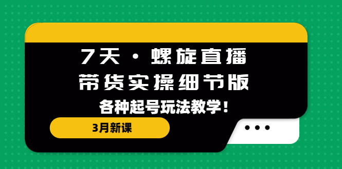 （5165期）7天·螺旋直播·带货实操细节版：3月新课，各种起号玩法教学！ - 副业心选-副业心选