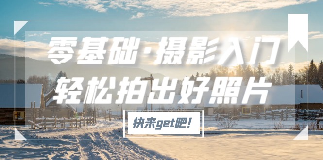 （5166期）零基础·摄影入门，轻松拍出好照片（适用佳能、索尼、尼康、富士用户） - 副业心选-副业心选
