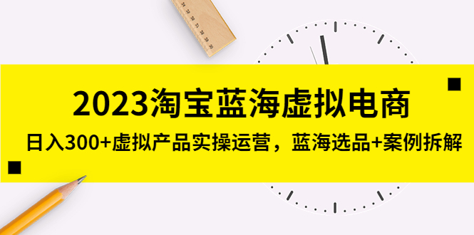 （5164期）2023淘宝蓝海虚拟电商，日入300+虚拟产品实操运营，蓝海选品+案例拆解 - 副业心选-副业心选