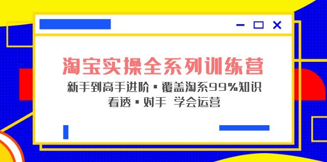 （5172期）淘宝实操全系列训练营 新手到高手进阶·覆盖·99%知识 看透·对手 学会运营 - 副业心选-副业心选