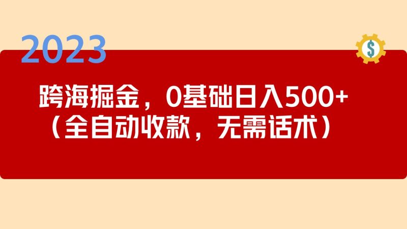 （5183期）2023跨海掘金长期项目，小白也能日入500+全自动收款 无需话术-副业心选