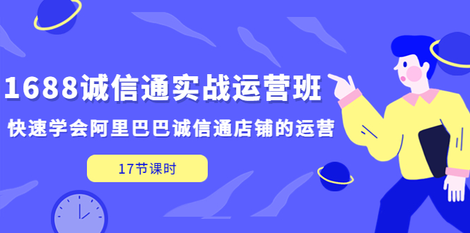 （5189期）1688诚信通实战运营班，快速学会阿里巴巴诚信通店铺的运营(17节课)-副业心选