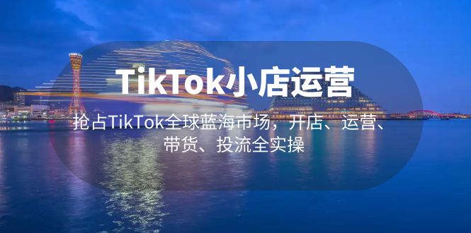 （5200期）TikTok小店运营 抢占TikTok全球蓝海市场，开店、运营、带货、投流全实操 - 副业心选-副业心选