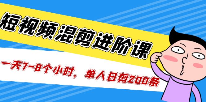 （5208期）短视频混剪/进阶课，一天7-8个小时，单人日剪200条实战攻略教学 - 副业心选-副业心选
