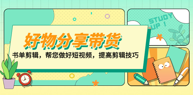 （5206期）好物/分享/带货、书单剪辑，帮您做好短视频，提高剪辑技巧 打造百人直播间 - 副业心选-副业心选