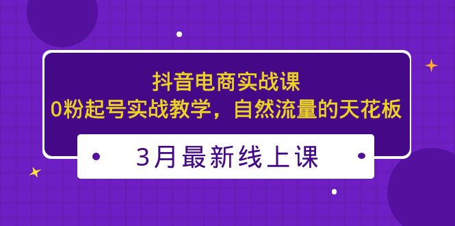 （5253期）3月最新抖音电商实战课：0粉起号实战教学，自然流量的天花板 - 副业心选-副业心选