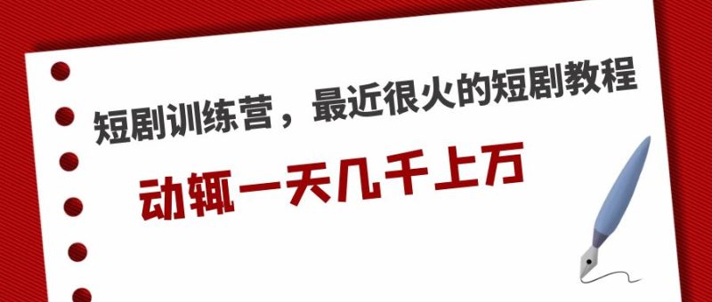 （5250期）短剧训练营，最近很火的短剧教程，动辄一天几千上万的收入-副业心选