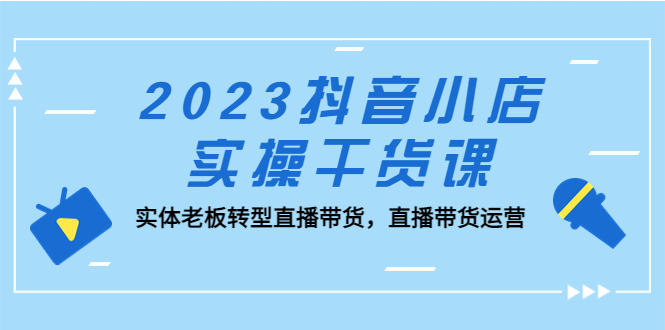 （5280期）2023抖音小店实操干货课：实体老板转型直播带货，直播带货运营！ - 副业心选-副业心选