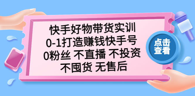 （5281期）快手好物带货实训：0-1打造赚钱快手号 0粉丝 不直播 不投资 不囤货 无售后 - 副业心选-副业心选