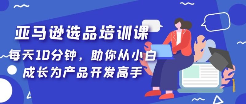 (5290期)亚马逊选品培训课,每天10分钟,助你从小白成长为产品开发高手!-副业心选