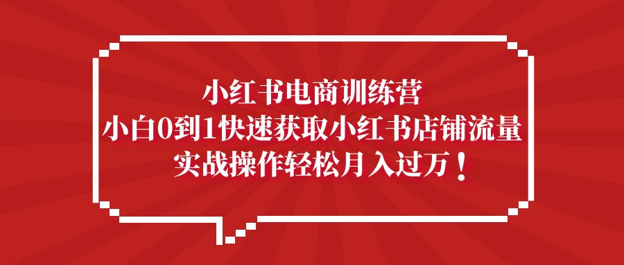 （5309期）小红书电商训练营，小白0到1快速获取小红书店铺流量，实战操作月入过万 - 副业心选-副业心选