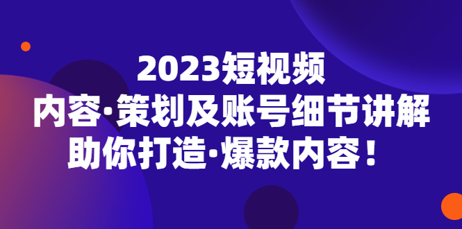 （5278期）2023短视频内容·策划及账号细节讲解，助你打造·爆款内容！-副业心选