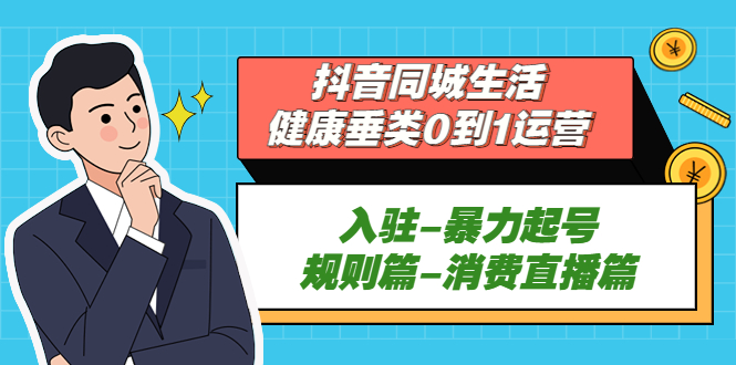 （5300期）抖音同城生活-健康垂类0到1运营：入驻-暴力起号-规则篇-消费直播篇！ - 副业心选-副业心选