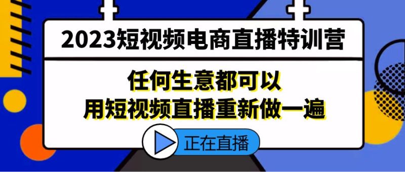 （5319期）2023短视频电商直播特训营，任何生意都可以用短视频直播重新做一遍-副业心选