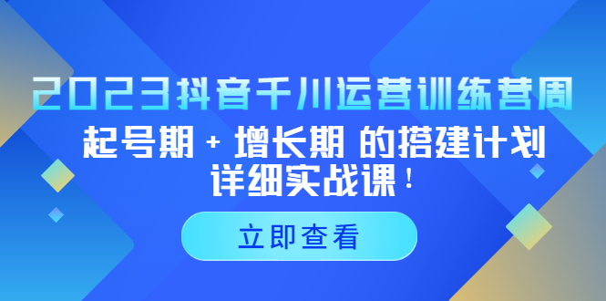 （5297期）2023抖音千川运营训练营，起号期+增长期 的搭建计划详细实战课！ - 副业心选-副业心选